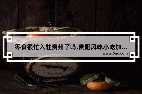 零食很忙入驻贵州了吗,贵阳风味小吃加盟店