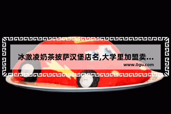 冰激凌奶茶披萨汉堡店名,大学里加盟卖奶茶的有哪些