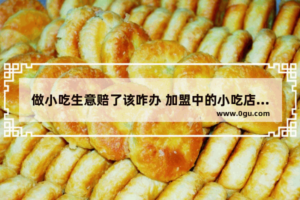 做小吃生意赔了该咋办 加盟中的小吃店转让