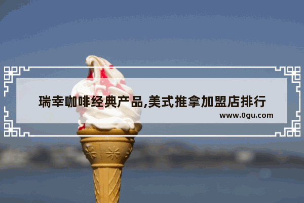 瑞幸咖啡经典产品,美式推拿加盟店排行