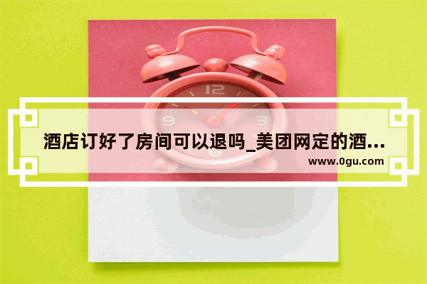 酒店订好了房间可以退吗_美团网定的酒店怎么退