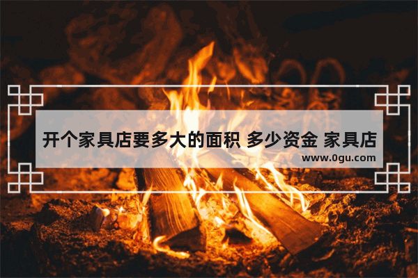 开个家具店要多大的面积 多少资金 家具店加盟大概多少钱