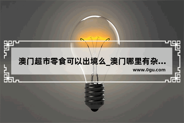 澳门超市零食可以出境么_澳门哪里有杂货店啊？买零食的
