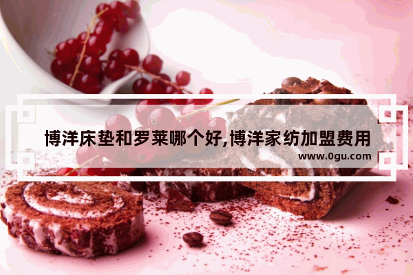 博洋床垫和罗莱哪个好,博洋家纺加盟费用