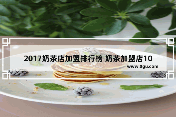 2017奶茶店加盟排行榜 奶茶加盟店10大品牌 广州奶茶店++++店