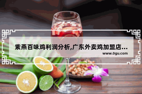 紫燕百味鸡利润分析,广东外卖鸡加盟店排行榜