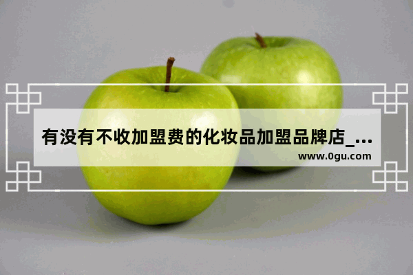有没有不收加盟费的化妆品加盟品牌店_广州汉方集团化妆品有什么品牌