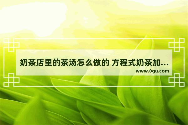 奶茶店里的茶汤怎么做的 方程式奶茶加盟河北