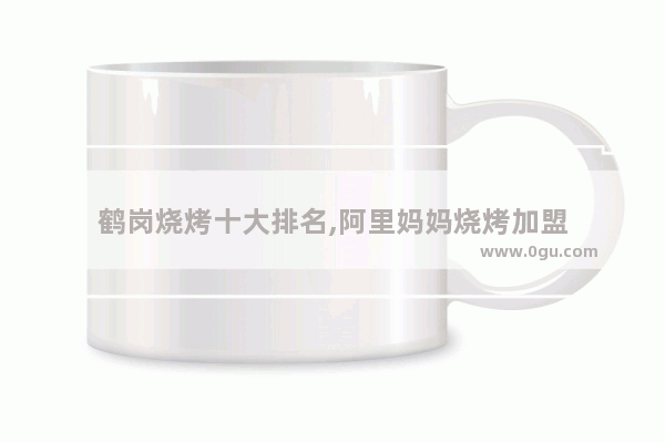 鹤岗烧烤十大排名,阿里妈妈烧烤加盟