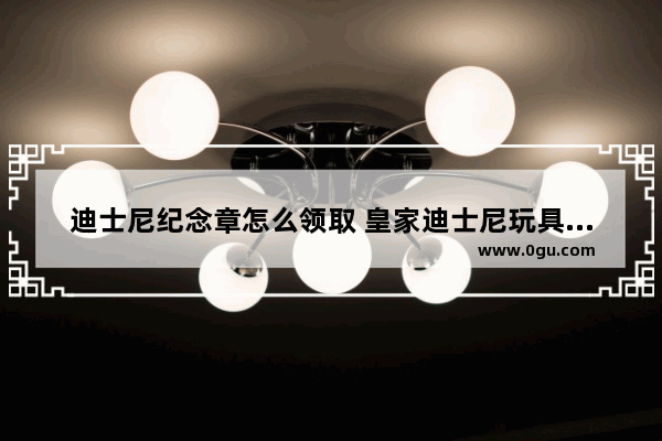 迪士尼纪念章怎么领取 皇家迪士尼玩具店加盟