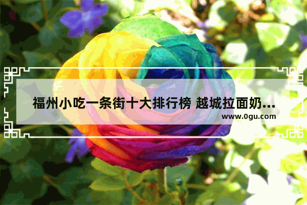 福州小吃一条街十大排行榜 越城拉面奶茶加盟