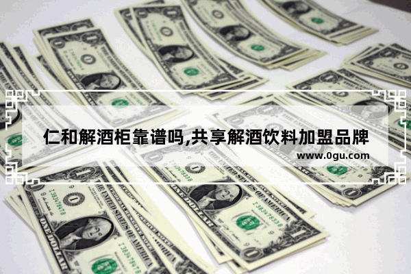 仁和解酒柜靠谱吗,共享解酒饮料加盟品牌