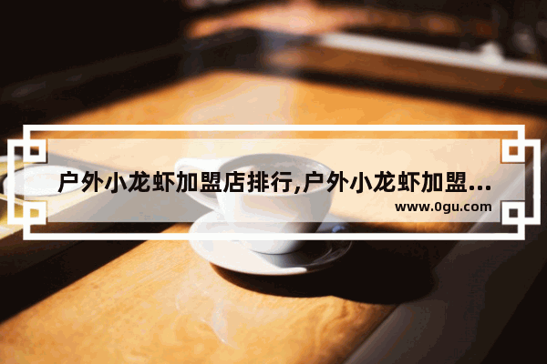 户外小龙虾加盟店排行,户外小龙虾加盟店排行