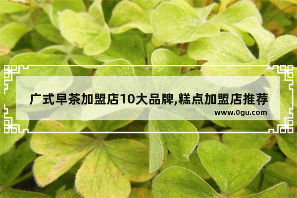 广式早茶加盟店10大品牌,糕点加盟店推荐
