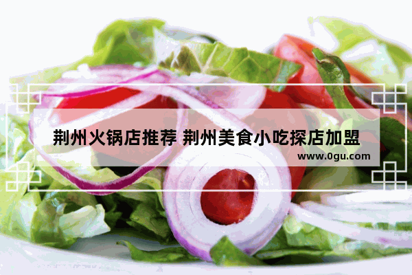 荆州火锅店推荐 荆州美食小吃探店加盟