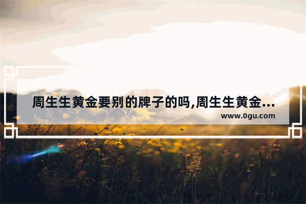 周生生黄金要别的牌子的吗,周生生黄金加盟