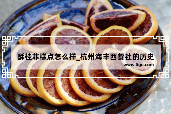 酥桂菲糕点怎么样_杭州海丰西餐社的历史