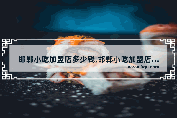 邯郸小吃加盟店多少钱,邯郸小吃加盟店多少钱