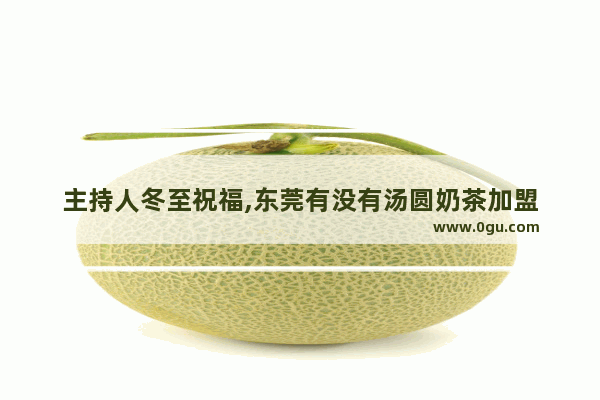 主持人冬至祝福,东莞有没有汤圆奶茶加盟