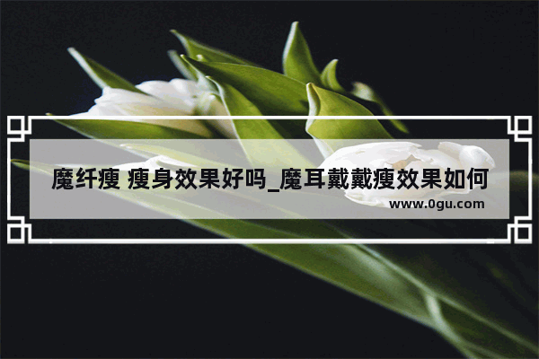 魔纤瘦 瘦身效果好吗_魔耳戴戴瘦效果如何