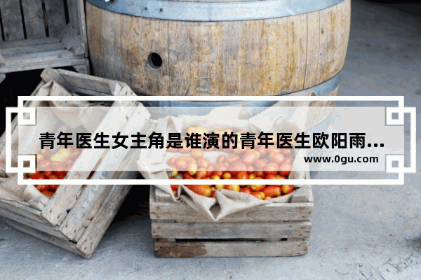 青年医生女主角是谁演的青年医生欧阳雨露饰演者张俪的 秋香品牌怎么加盟