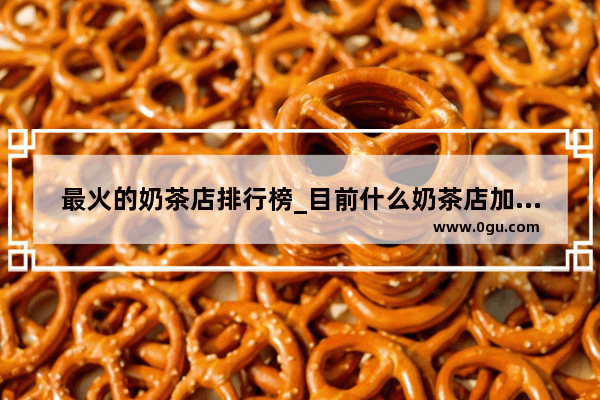 最火的奶茶店排行榜_目前什么奶茶店加盟最火