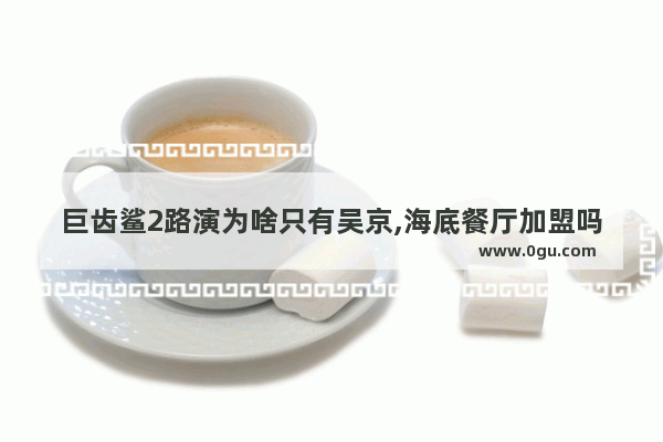 巨齿鲨2路演为啥只有吴京,海底餐厅加盟吗
