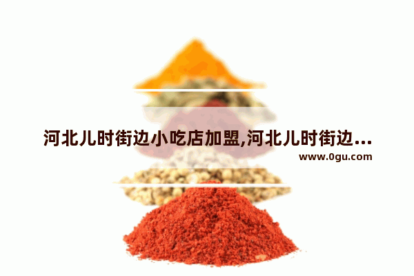 河北儿时街边小吃店加盟,河北儿时街边小吃店加盟