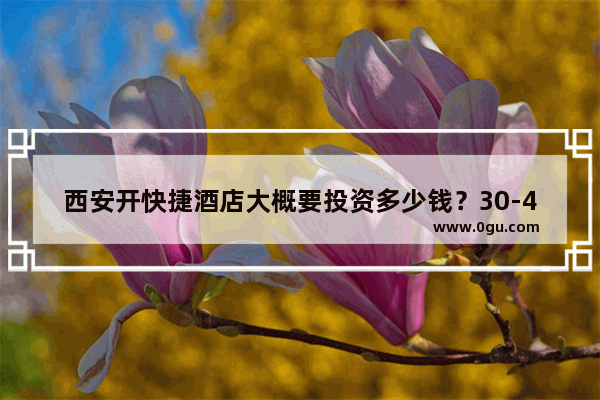 西安开快捷酒店大概要投资多少钱？30-40个房间的_星程和汉庭的区别