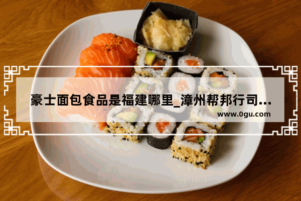 豪士面包食品是福建哪里_漳州帮邦行司机加入条件