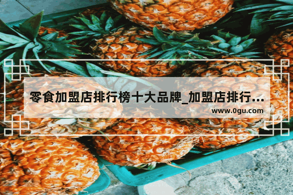 零食加盟店排行榜十大品牌_加盟店排行榜休闲零食