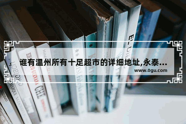 谁有温州所有十足超市的详细地址,永泰美食小吃加盟