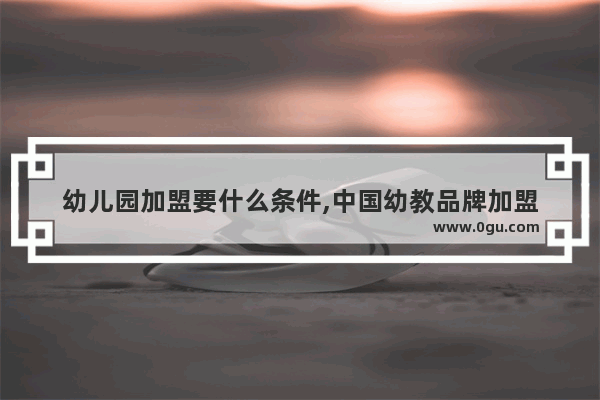 幼儿园加盟要什么条件,中国幼教品牌加盟