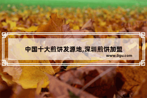 中国十大煎饼发源地,深圳煎饼加盟