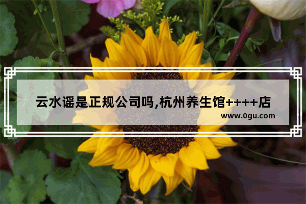 云水谣是正规公司吗,杭州养生馆++++店推荐