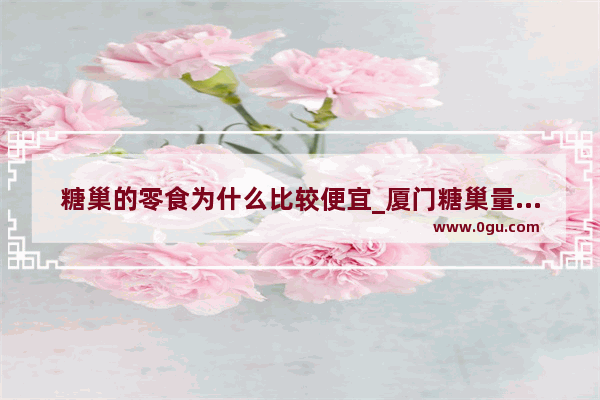 糖巢的零食为什么比较便宜_厦门糖巢量贩零食加盟