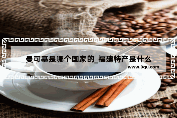 曼可基是哪个国家的_福建特产是什么