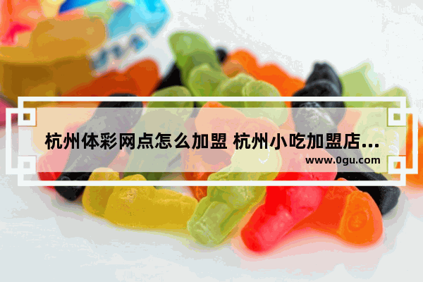 杭州体彩网点怎么加盟 杭州小吃加盟店推荐