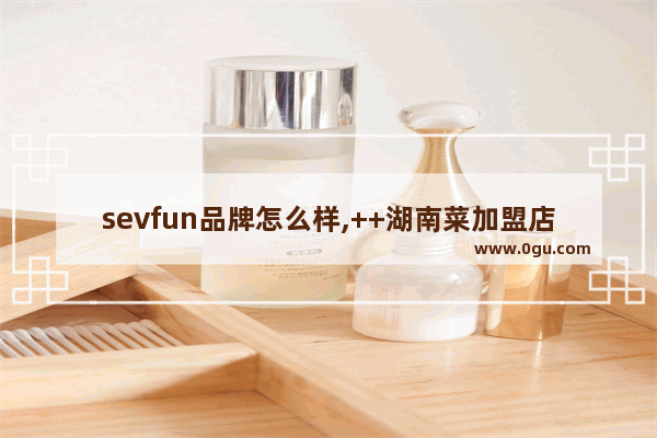 sevfun品牌怎么样,++湖南菜加盟店推荐一下