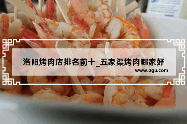 洛阳烤肉店排名前十_五家渠烤肉哪家好