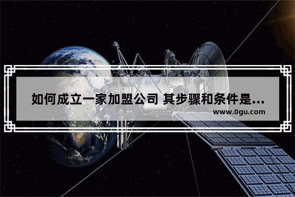 如何成立一家加盟公司 其步骤和条件是怎样的 加盟店是怎么加盟的
