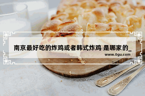 南京最好吃的炸鸡或者韩式炸鸡 是哪家的_booumu是什么品牌
