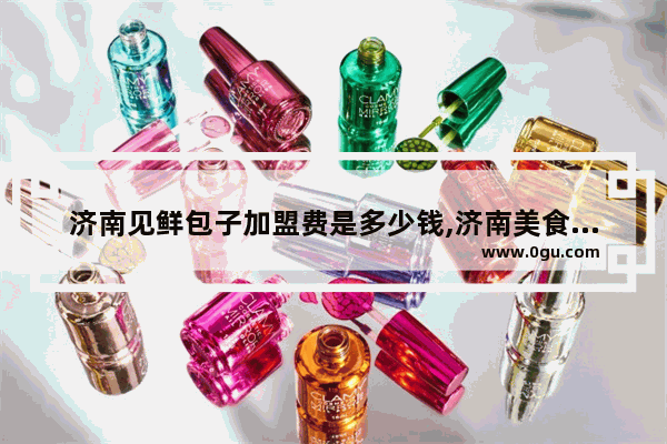 济南见鲜包子加盟费是多少钱,济南美食韩式料理店加盟
