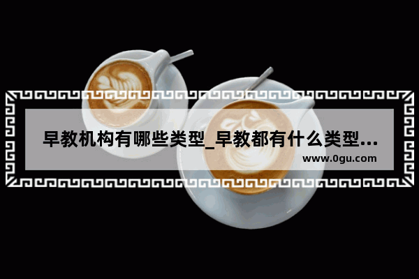 早教机构有哪些类型_早教都有什么类型的？各自特点是什么