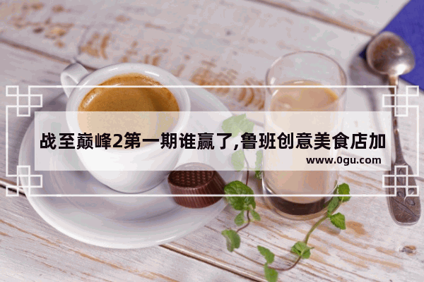 战至巅峰2第一期谁赢了,鲁班创意美食店加盟费多少