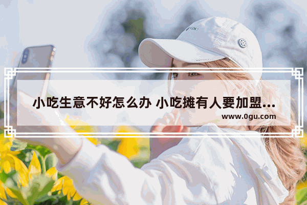 小吃生意不好怎么办 小吃摊有人要加盟怎么办