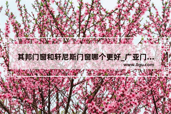 其邦门窗和轩尼斯门窗哪个更好_广亚门窗是十大品牌吗
