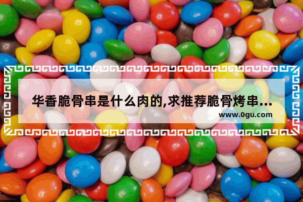 华香脆骨串是什么肉的,求推荐脆骨烤串加盟店