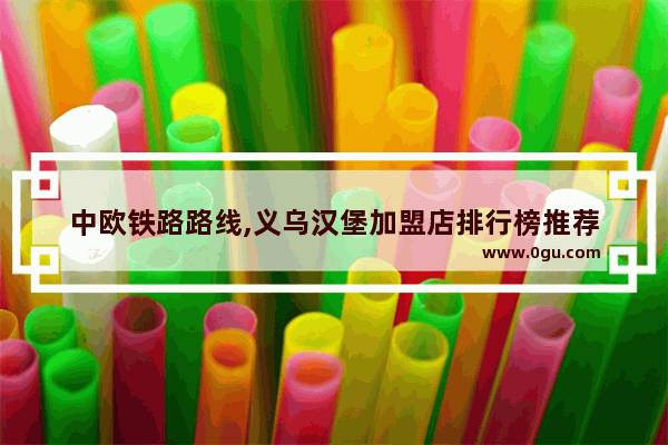 中欧铁路路线,义乌汉堡加盟店排行榜推荐