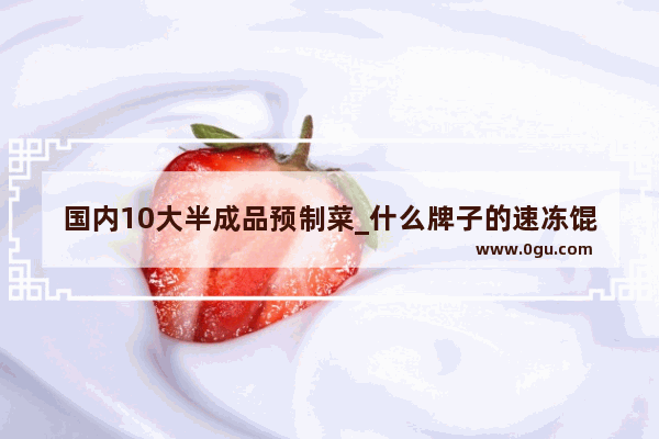 国内10大半成品预制菜_什么牌子的速冻馄饨好